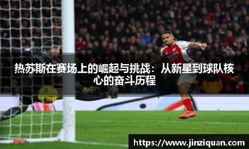 热苏斯在赛场上的崛起与挑战：从新星到球队核心的奋斗历程