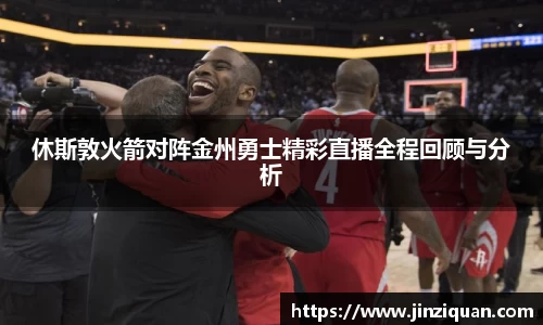 休斯敦火箭对阵金州勇士精彩直播全程回顾与分析