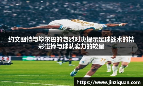 约文图特与毕尔巴的激烈对决揭示足球战术的精彩碰撞与球队实力的较量